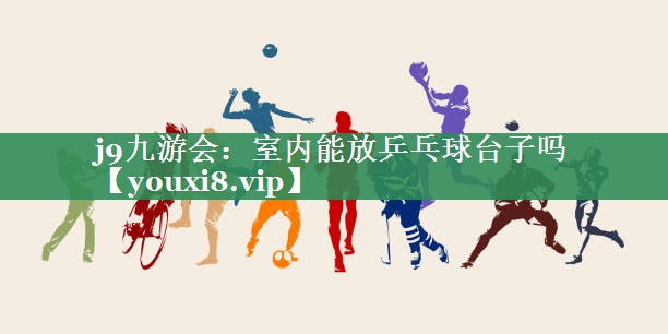 j9九游会：室内能放乒乓球台子吗