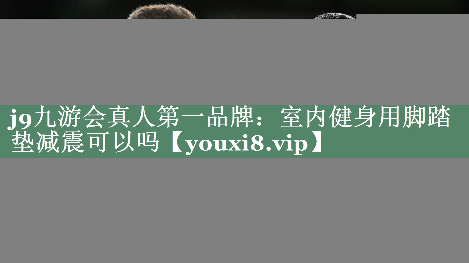 <strong>j9九游会真人第一品牌：室内健身用脚踏垫减震可以吗</strong>