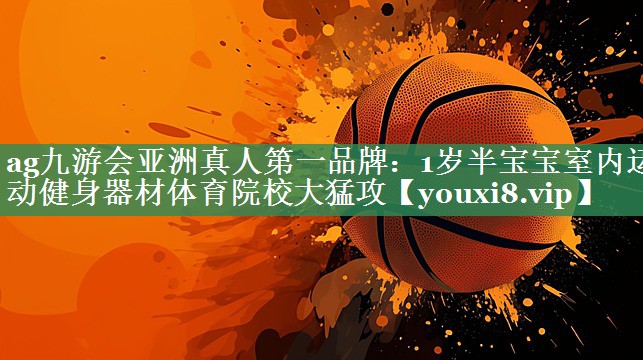 ag九游会亚洲真人第一品牌：1岁半宝宝室内运动健身器材体育院校大猛攻