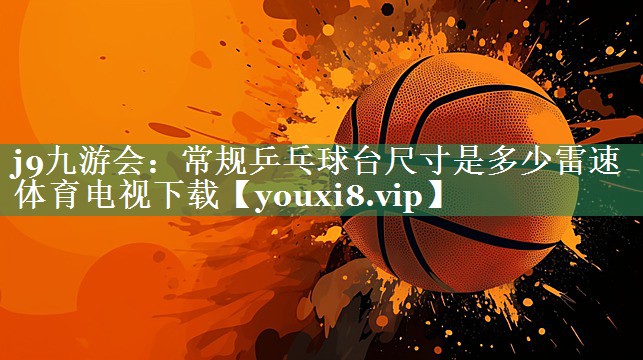 j9九游会：常规乒乓球台尺寸是多少雷速体育电视下载