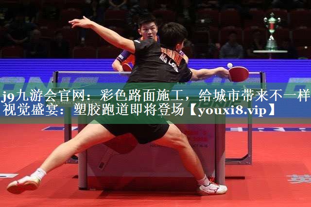 j9九游会官网：彩色路面施工，给城市带来不一样的视觉盛宴：塑胶跑道即将登场