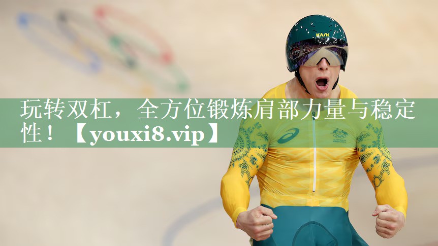 玩转双杠，全方位锻炼肩部力量与稳定性！