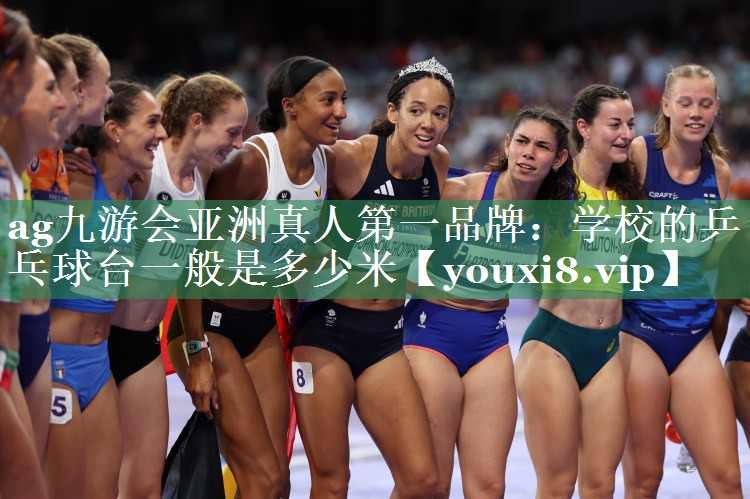 ag九游会亚洲真人第一品牌：学校的乒乓球台一般是多少米