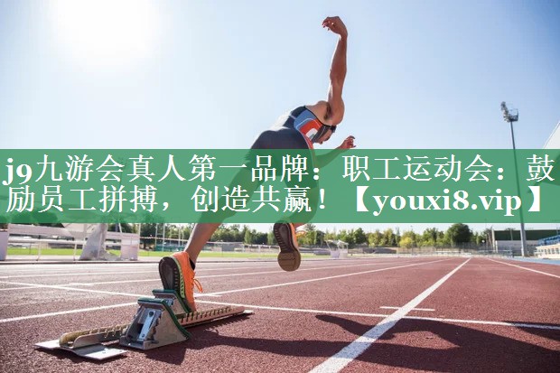 职工运动会：鼓励员工拼搏，创造共赢！